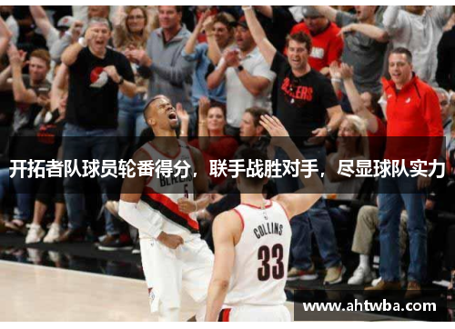 开拓者队球员轮番得分，联手战胜对手，尽显球队实力