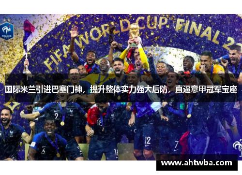 国际米兰引进巴塞门神，提升整体实力强大后防，直逼意甲冠军宝座