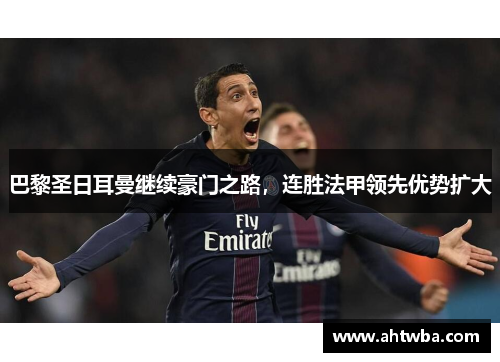 巴黎圣日耳曼继续豪门之路，连胜法甲领先优势扩大