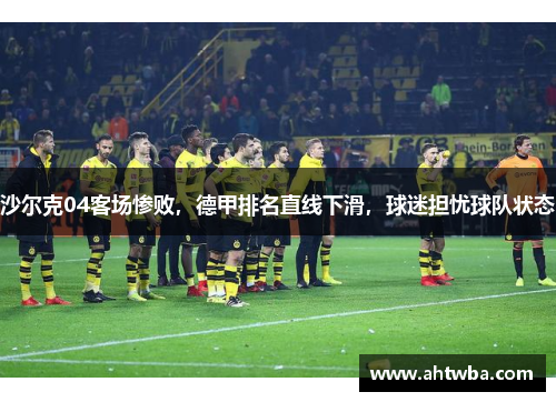 沙尔克04客场惨败，德甲排名直线下滑，球迷担忧球队状态