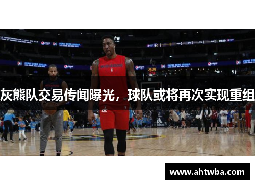 灰熊队交易传闻曝光，球队或将再次实现重组
