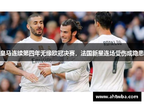 皇马连续第四年无缘欧冠决赛，法国新星连场受伤成隐患