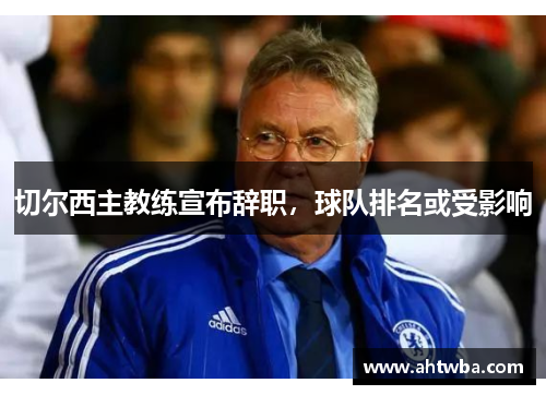 切尔西主教练宣布辞职，球队排名或受影响