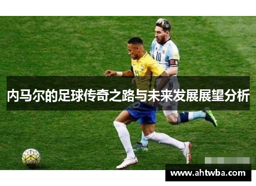 内马尔的足球传奇之路与未来发展展望分析