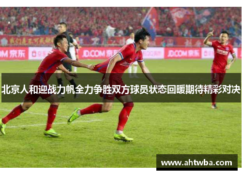 北京人和迎战力帆全力争胜双方球员状态回暖期待精彩对决
