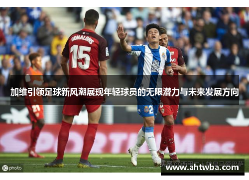 加维引领足球新风潮展现年轻球员的无限潜力与未来发展方向