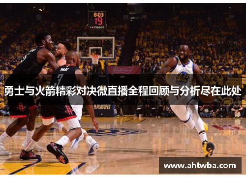 勇士与火箭精彩对决微直播全程回顾与分析尽在此处