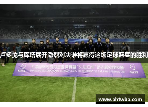 卢多戈与库塔展开激烈对决谁将赢得这场足球盛宴的胜利
