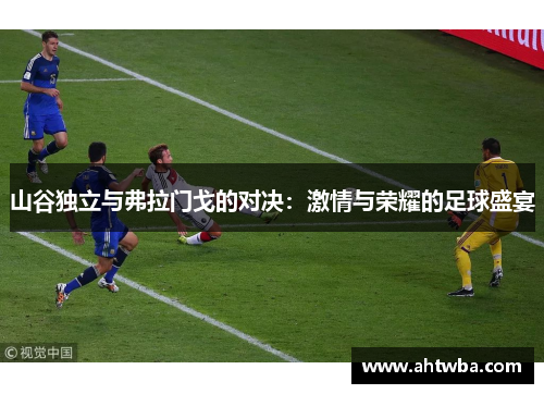 山谷独立与弗拉门戈的对决：激情与荣耀的足球盛宴