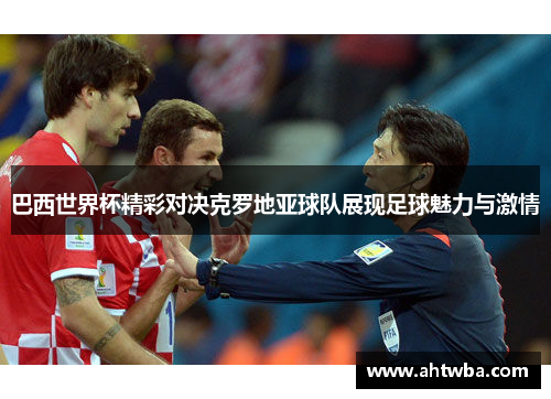 巴西世界杯精彩对决克罗地亚球队展现足球魅力与激情