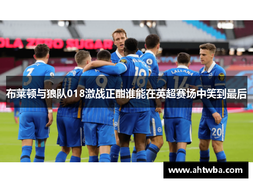 布莱顿与狼队018激战正酣谁能在英超赛场中笑到最后