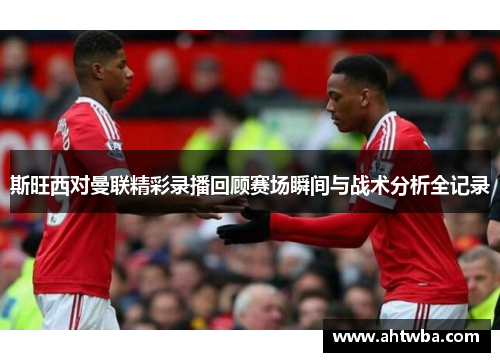 斯旺西对曼联精彩录播回顾赛场瞬间与战术分析全记录