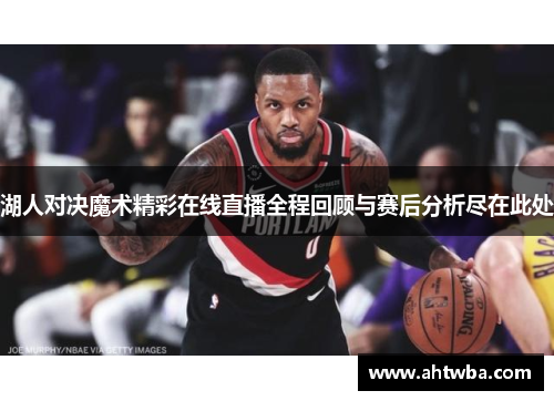 湖人对决魔术精彩在线直播全程回顾与赛后分析尽在此处