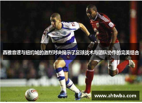 西雅音速与纽约城的激烈对决揭示了足球战术与团队协作的完美结合