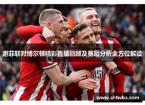 谢菲联对博尔顿精彩直播回顾及赛后分析全方位解读