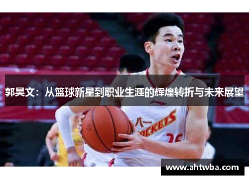 郭昊文：从篮球新星到职业生涯的辉煌转折与未来展望