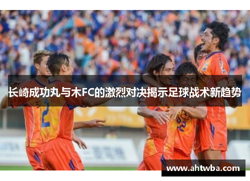 长崎成功丸与木FC的激烈对决揭示足球战术新趋势