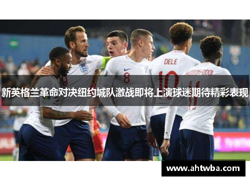 新英格兰革命对决纽约城队激战即将上演球迷期待精彩表现