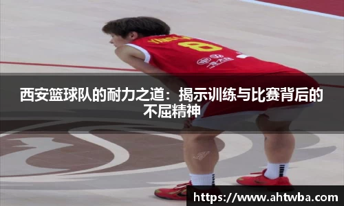 西安篮球队的耐力之道：揭示训练与比赛背后的不屈精神