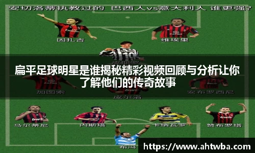 扁平足球明星是谁揭秘精彩视频回顾与分析让你了解他们的传奇故事