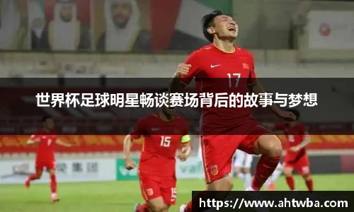 世界杯足球明星畅谈赛场背后的故事与梦想