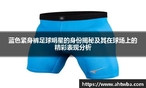 蓝色紧身裤足球明星的身份揭秘及其在球场上的精彩表现分析
